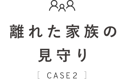 離れた家族の見守り CASE2