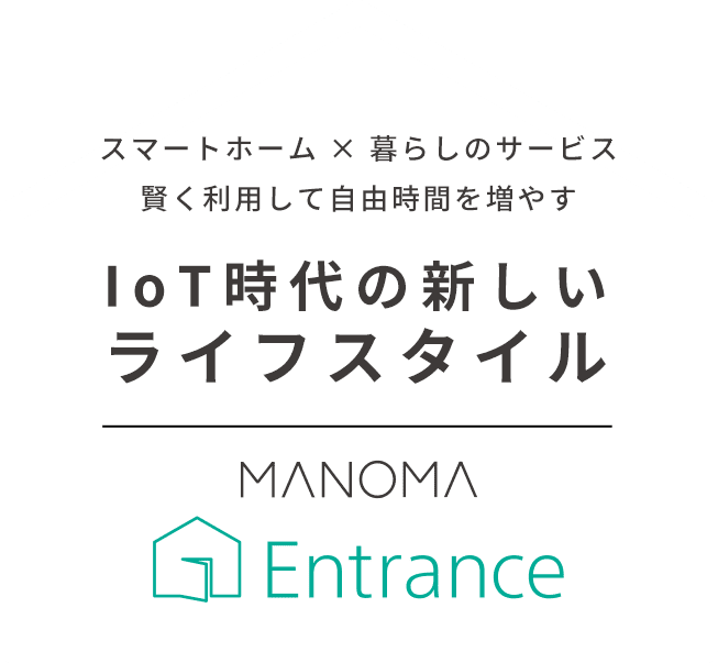 スマートホーム × 暮らしのサービス 賢く利用して自由時間を増やす IoT時代の新しいライフスタイル MANOMA Entrance