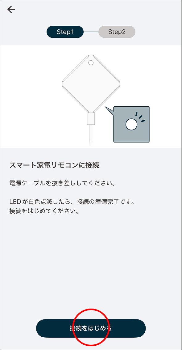 スマート家電リモコンに接続。電源ケーブルを抜き差ししてください。LEDが白色点滅したら、接続の準備完了です。接続をはじめてください。