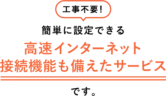 工事不要!簡単に設定できる高速インターネット接続機能も備えたサービスです。